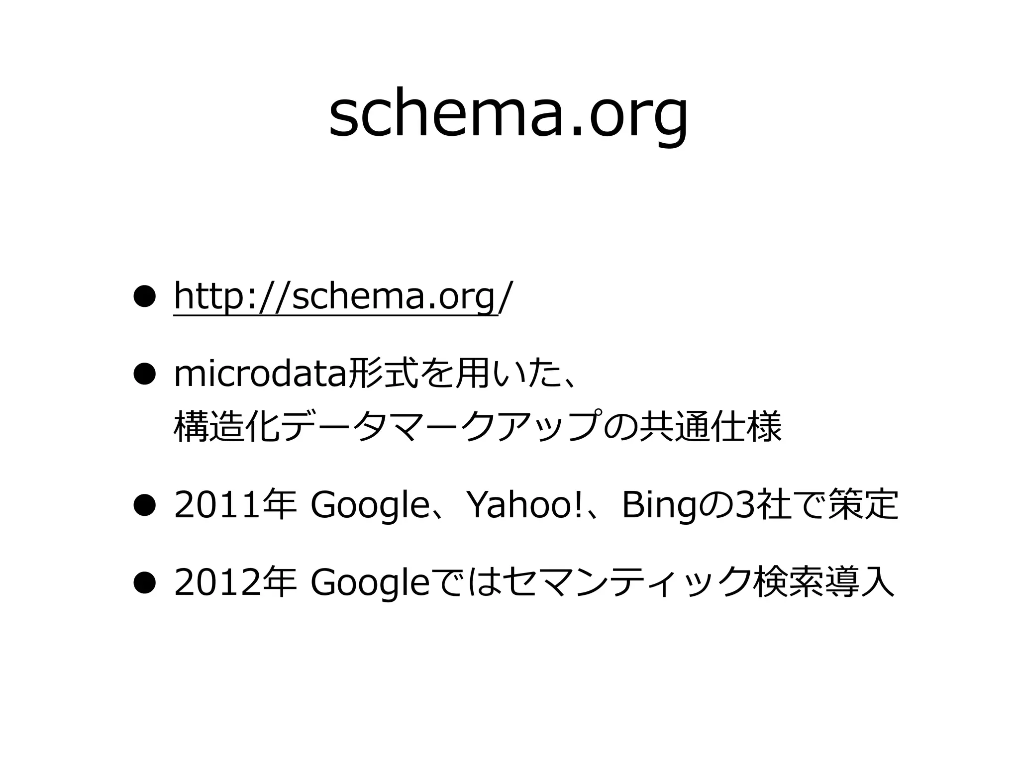 schema.org

• http://schema.org/
• microdata形式を⽤用いた、
 構造化データマークアップの共通仕様

• 2011年年  Google、Yahoo!、Bingの3社で策定
• 2012年年  Googleではセマンティック検索索導⼊入
 
