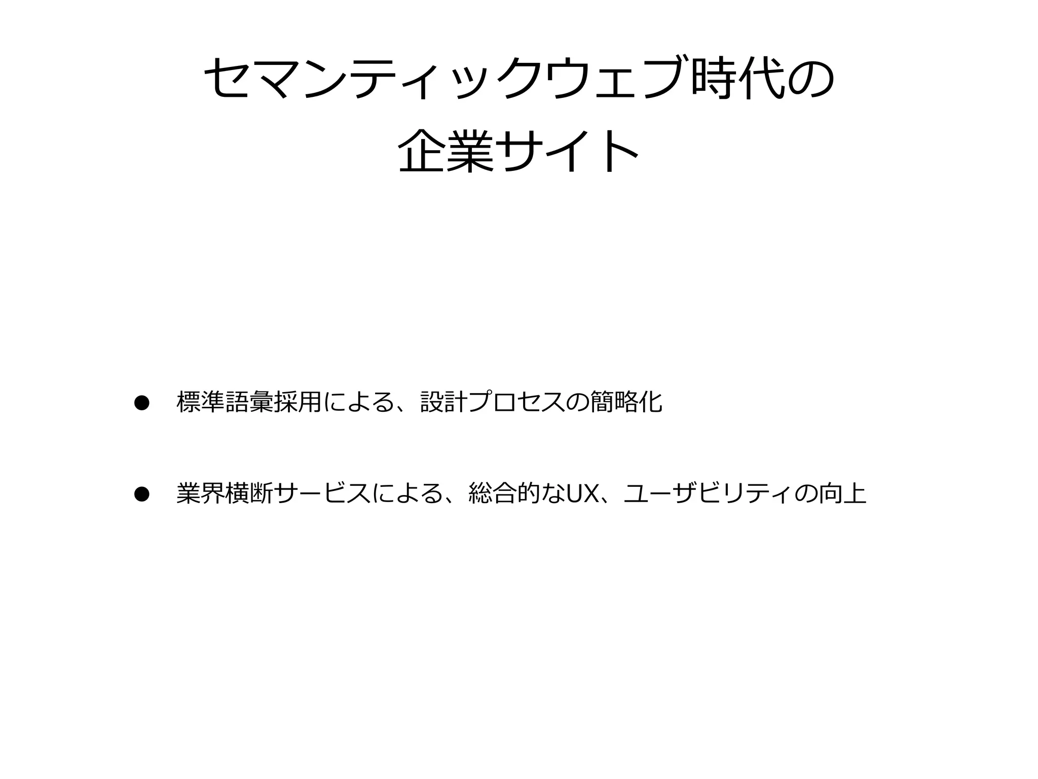 セマンティックウェブ時代の
         企業サイト




•   標準語彙採⽤用による、設計プロセスの簡略略化


•   業界横断サービスによる、総合的なUX、ユーザビリティの向上
 
