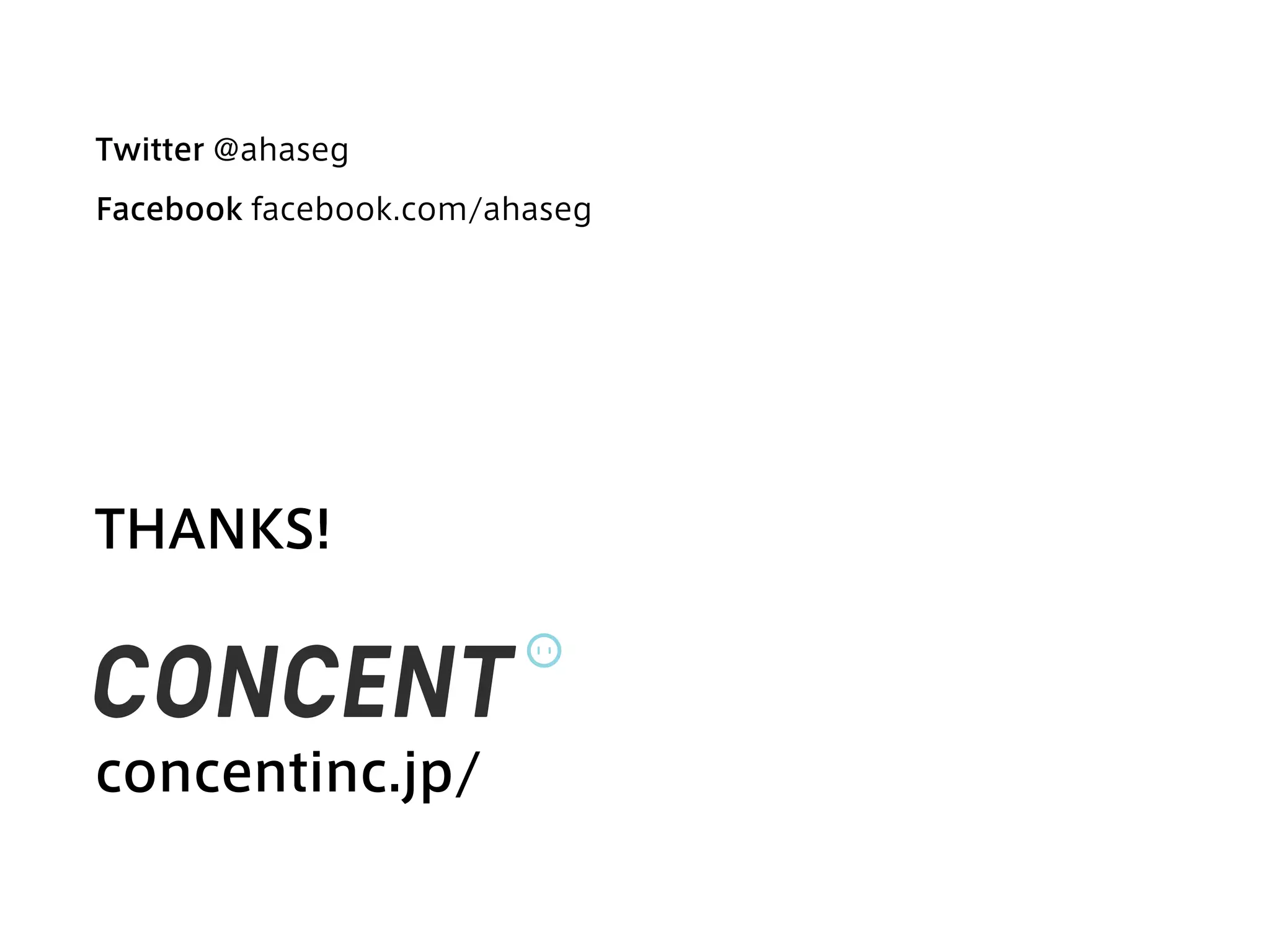 CONCENT,inc New Logotype                               Desing by Shintaro Kobayashi




               Twitter @ahaseg

               Facebook facebook.com/ahaseg
ロゴタイプコンセプト                          ロゴマークコンセプト
新しさを感じさせながら、10 年後に古く感じさせない デザインを目   ロゴタイプの右肩に付いているマーク。丸の中の二本の棒は、良く見
指しました。角を少し丸める事で、有機的で親しみやすい雰囲気を出     れば右が少し短く、左が少し長い。これはコンセントです。わかりづ
しつつも、文字の骨格はあくまでもニュートラルに設計することで、     らいです。しかし、この丸には可能性があります。WEB ではボタンに
奇をてらわない 現代らしさを表現しています。また、
                        右への傾きには、    なるかもしれません。紙ではハンコになって押されるかもしれません。
これから先、ますます加速していくだろう世の中の変化に、WEB（コ    そうして様々なかたちで使用していくと、いずれこのマークだけで
ンセント）と紙（アレフ・ゼロ）のハイブリットにより対応し、絶え     CONCENT と読めるようになる。そんな存在になってくれることを
ず前進していこう、という意志を込めました。               望んでいます。




               THANKS!



               concentinc.jp/
 