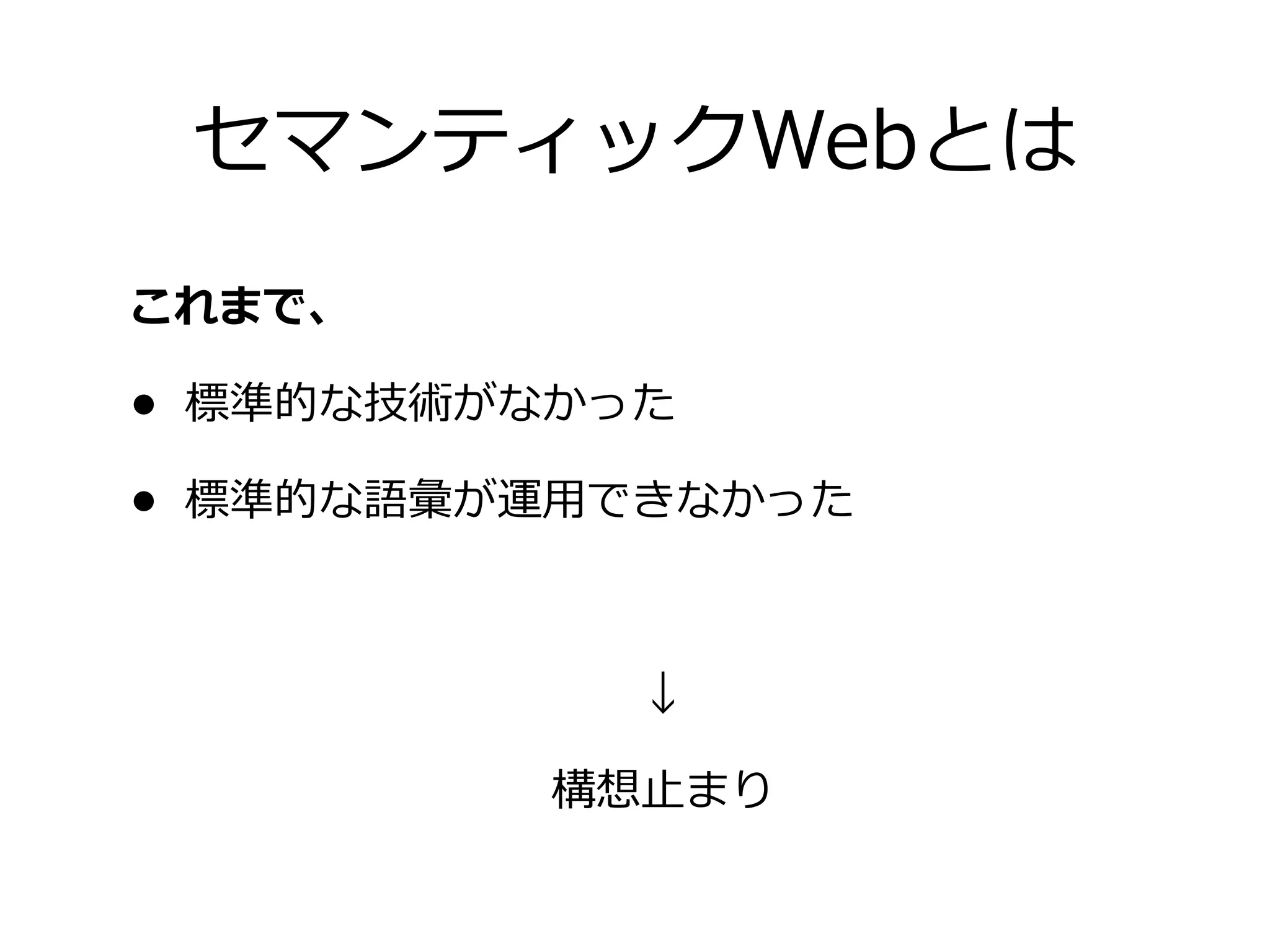 セマンティックWebとは
これまで、

• 標準的な技術がなかった
• 標準的な語彙が運⽤用できなかった


            ↓

          構想⽌止まり
 