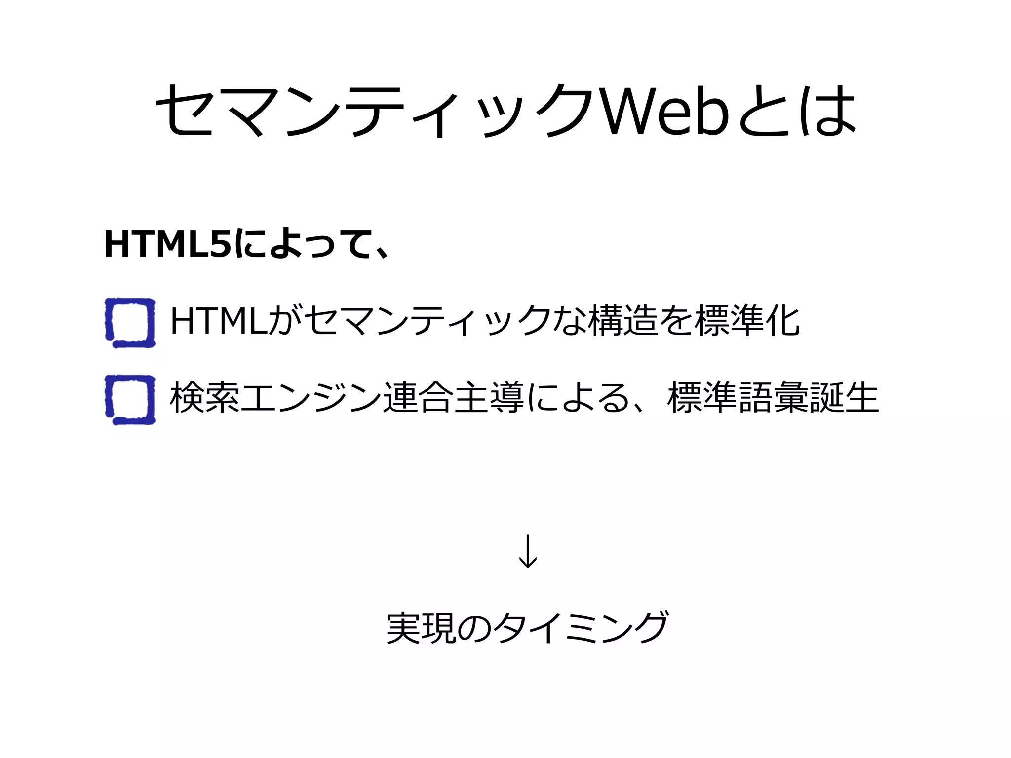 セマンティックWebとは
HTML5によって、

   HTMLがセマンティックな構造を標準化

   検索索エンジン連合主導による、標準語彙誕⽣生



             ↓

         実現のタイミング
 