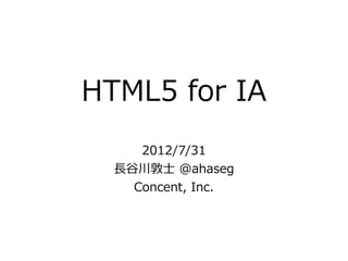 HTML5  for  IA
       2012/7/31
  ⻑⾧長⾕谷川敦⼠士  @ahaseg
      Concent,  Inc.
 