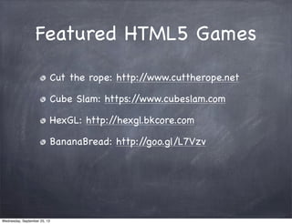 Featured HTML5 Games
Cut the rope: http://www.cuttherope.net
Cube Slam: https://www.cubeslam.com
HexGL: http://hexgl.bkcore.com
BananaBread: http://goo.gl/L7Vzv
Wednesday, September 25, 13
 