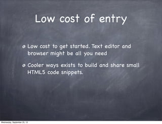 Low cost of entry
Low cost to get started. Text editor and
browser might be all you need
Cooler ways exists to build and share small
HTML5 code snippets.
Wednesday, September 25, 13
 