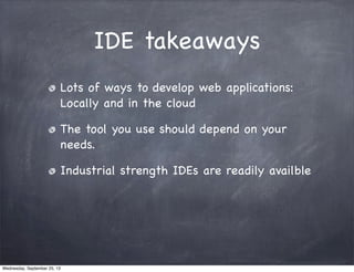 IDE takeaways
Lots of ways to develop web applications:
Locally and in the cloud
The tool you use should depend on your
needs.
Industrial strength IDEs are readily availble
Wednesday, September 25, 13
 