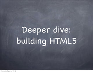 Deeper dive:
building HTML5
Wednesday, September 25, 13
 