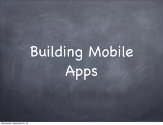 Building Mobile
Apps
Wednesday, September 25, 13
 