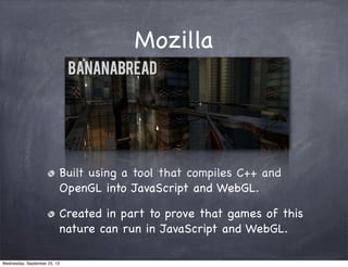 Mozilla
Built using a tool that compiles C++ and
OpenGL into JavaScript and WebGL.
Created in part to prove that games of this
nature can run in JavaScript and WebGL.
Wednesday, September 25, 13
 