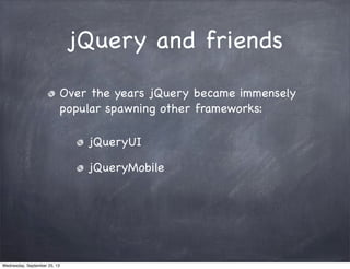 jQuery and friends
Over the years jQuery became immensely
popular spawning other frameworks:
jQueryUI
jQueryMobile
Wednesday, September 25, 13
 