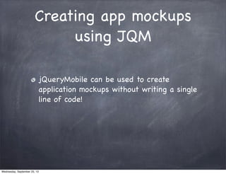 Creating app mockups
using JQM
jQueryMobile can be used to create
application mockups without writing a single
line of code!
Wednesday, September 25, 13
 