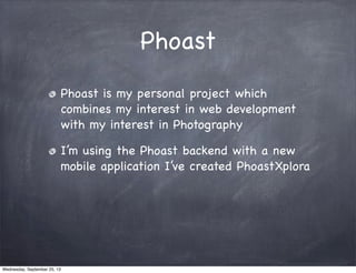 Phoast
Phoast is my personal project which
combines my interest in web development
with my interest in Photography
I’m using the Phoast backend with a new
mobile application I’ve created PhoastXplora
Wednesday, September 25, 13
 
