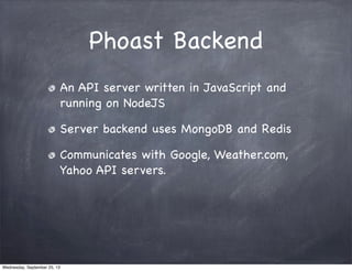 Phoast Backend
An API server written in JavaScript and
running on NodeJS
Server backend uses MongoDB and Redis
Communicates with Google, Weather.com,
Yahoo API servers.
Wednesday, September 25, 13
 