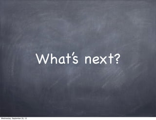 What’s next?
Wednesday, September 25, 13
 