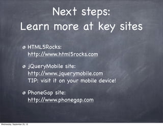 Next steps:
Learn more at key sites
HTML5Rocks:
http://www.html5rocks.com
jQueryMobile site:
http://www.jquerymobile.com
TIP: visit it on your mobile device!
PhoneGap site:
http://www.phonegap.com
Wednesday, September 25, 13
 