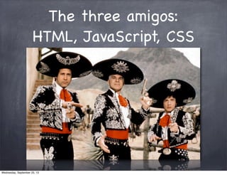 The three amigos:
HTML, JavaScript, CSS
Wednesday, September 25, 13
 