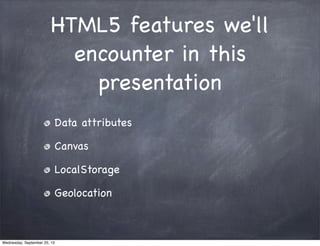 HTML5 features we'll
encounter in this
presentation
Data attributes
Canvas
LocalStorage
Geolocation
Wednesday, September 25, 13
 
