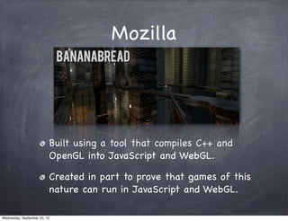 Mozilla
Built using a tool that compiles C++ and
OpenGL into JavaScript and WebGL.
Created in part to prove that games of ...