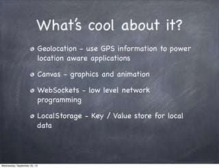 What’s cool about it?
Geolocation - use GPS information to power
location aware applications
Canvas - graphics and animati...