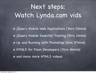 Next steps:
Watch Lynda.com vids
jQuery Mobile Web Applications (3hrs 13mins)
jQuery Mobile Essential Training (3hrs 11min...