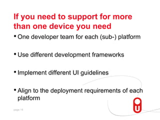 If you need to support for more than one device you need,[object Object],One developer team for each (sub-) platform,[object Object],Use different development frameworks,[object Object],Implement different UI guidelines,[object Object],Align to the deployment requirements of each platform,[object Object]