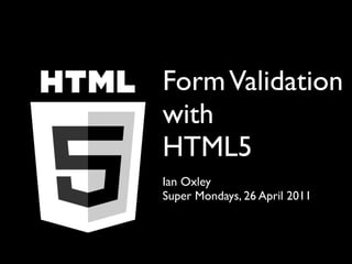 Form Validation
with
HTML5
Ian Oxley
Super Mondays, 26 April 2011
 