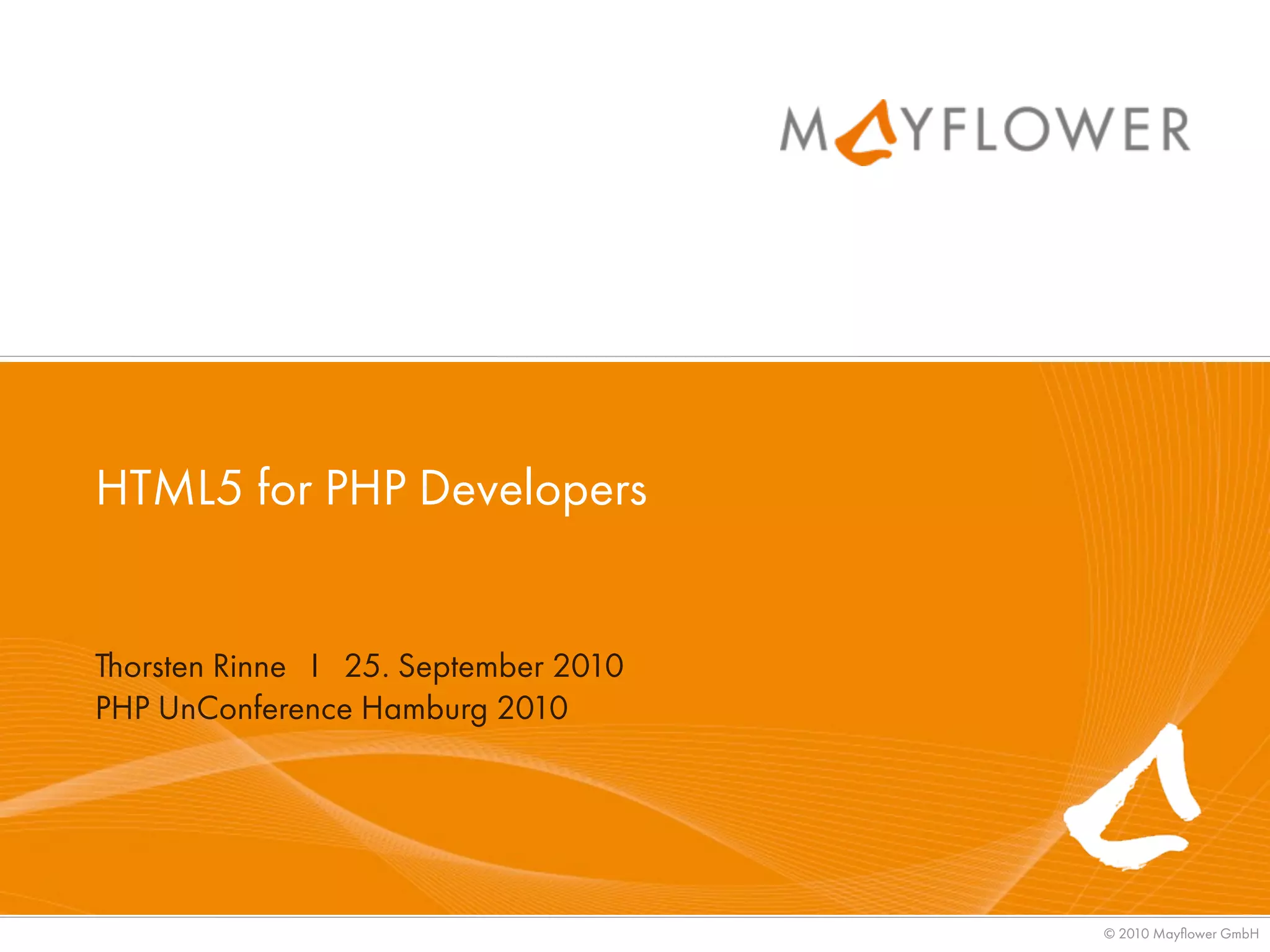 HTML5 for PHP Developers


Thorsten Rinne I 25. September 2010
PHP UnConference Hamburg 2010




                                      © 2010 Mayﬂower GmbH
 