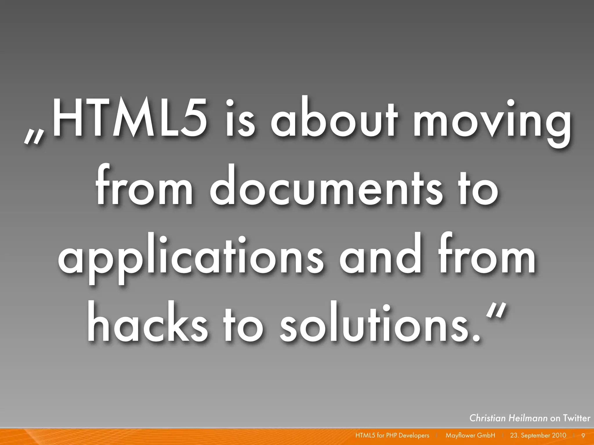 „HTML5 is about moving
  from documents to
 applications and from
  hacks to solutions.“
                                                Christian Heilmann on Twitter
             HTML5 for PHP Developers I   Mayﬂower GmbH I 23. September 2010 I 9
 