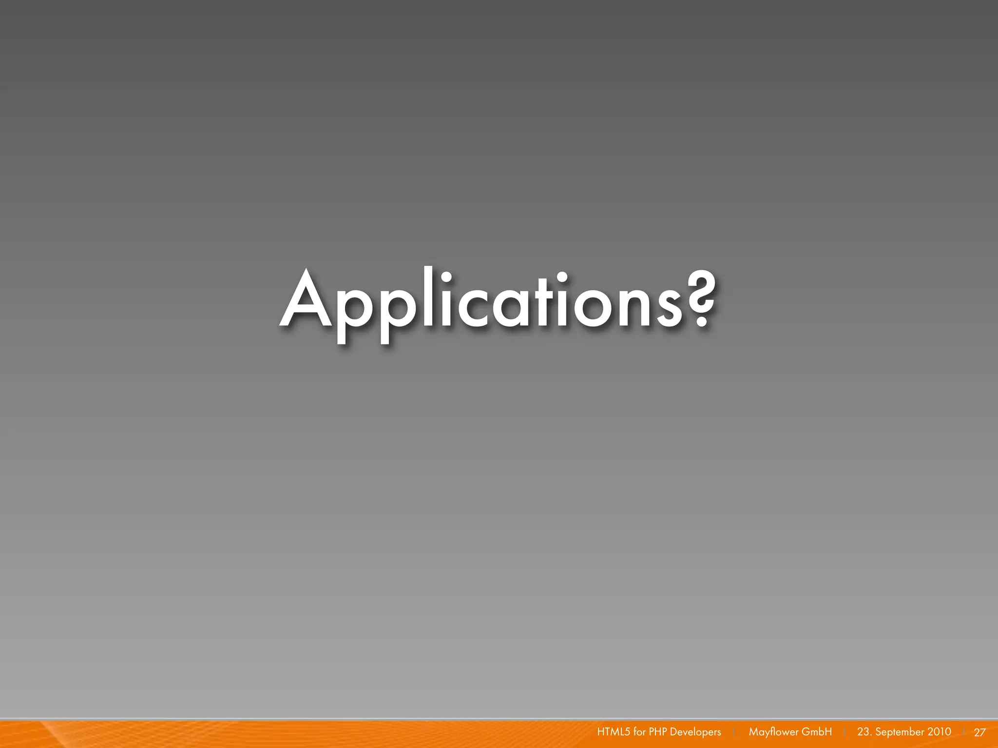 Applications?




         HTML5 for PHP Developers I   Mayﬂower GmbH I 23. September 2010 I 27
 