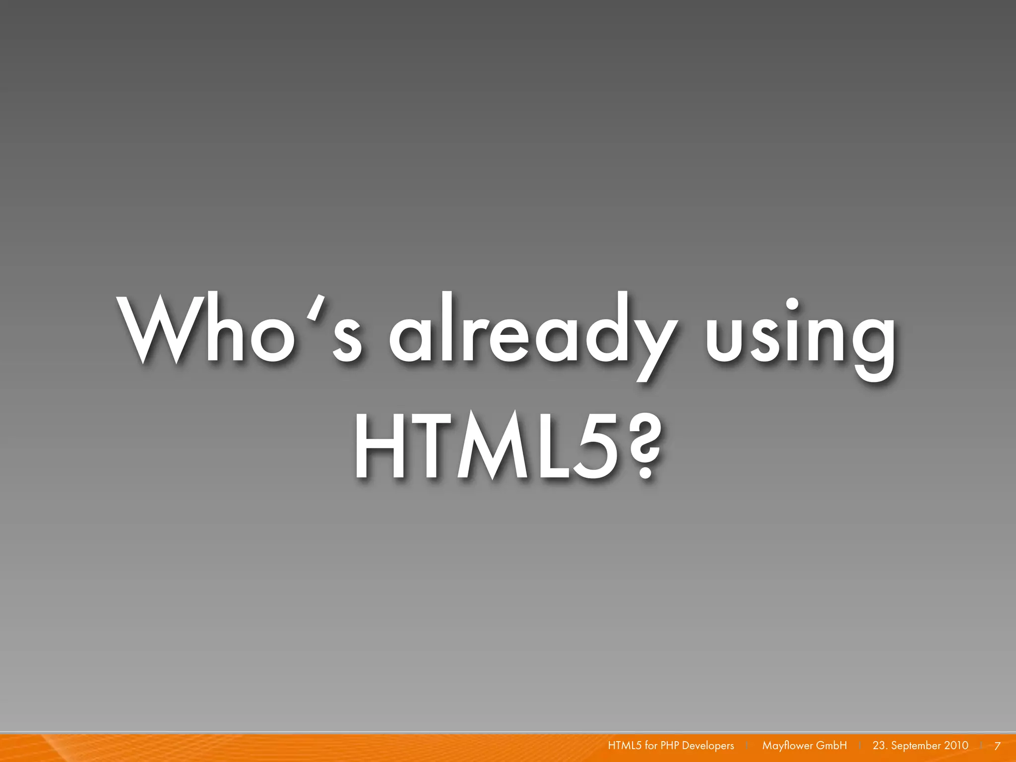 Who‘s already using
     HTML5?

           HTML5 for PHP Developers I   Mayﬂower GmbH I 23. September 2010 I 7
 