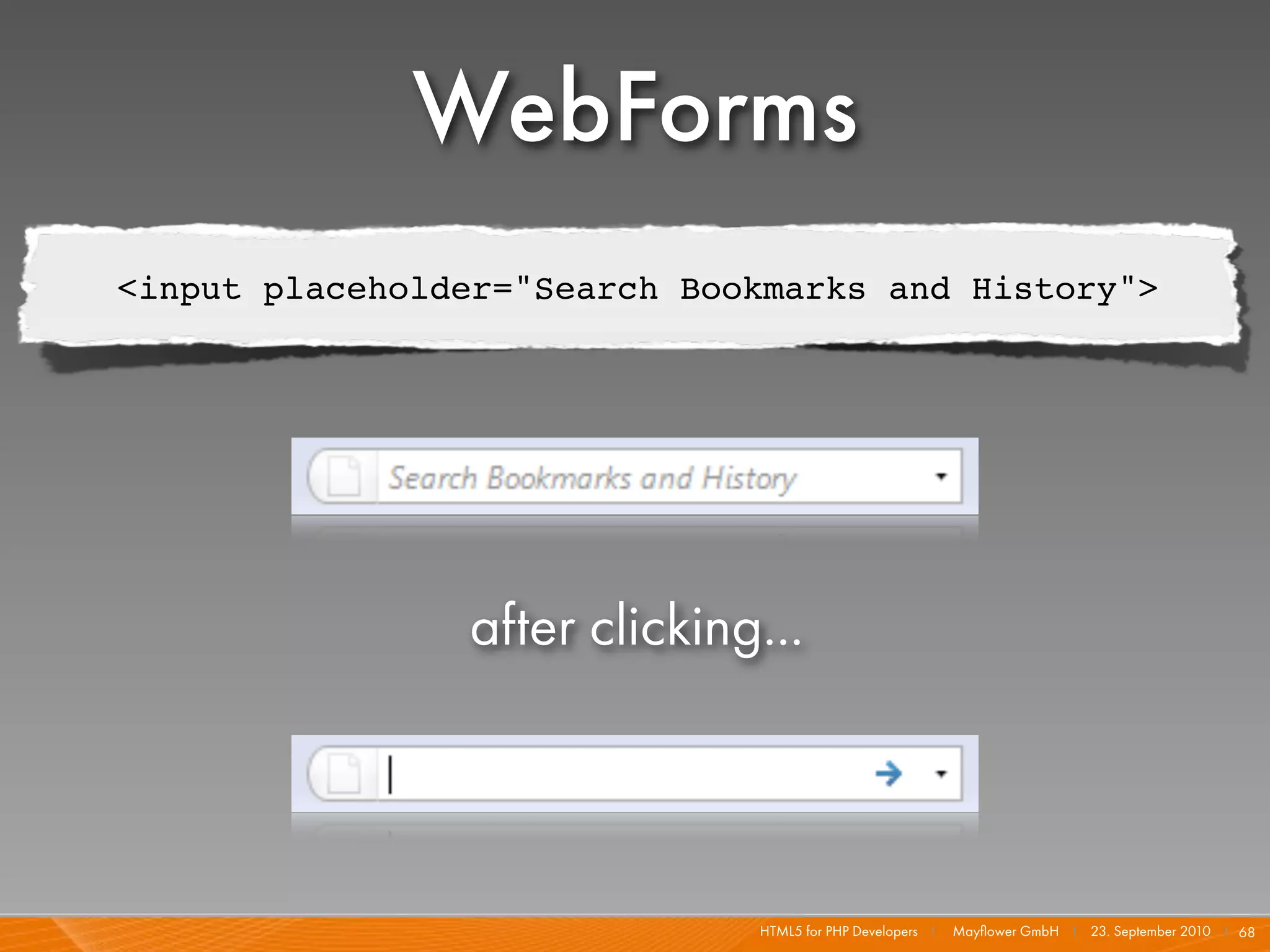 WebForms
<input placeholder="Search Bookmarks and History">




                after clicking...



                              HTML5 for PHP Developers I   Mayﬂower GmbH I 23. September 2010 I 68
 