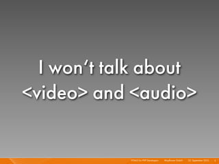 I won‘t talk about
<video> and <audio>


            HTML5 for PHP Developers I   Mayﬂower GmbH I 23. September 2010 I 5
 