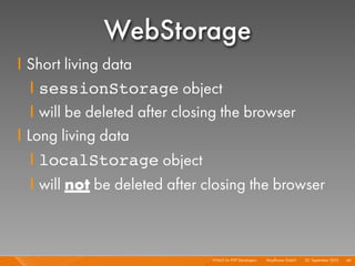 WebStorage
I Short living data
   I sessionStorage object
   I will be deleted after closing the browser
I Long living data
   I localStorage object
   I will not be deleted after closing the browser



                               HTML5 for PHP Developers I   Mayﬂower GmbH I 23. September 2010 I 49
 