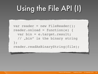 Using the File API (I)
var reader = new FileReader();
reader.onload = function(e) {
   var bin = e.target.result;
   // „bin“ is the binary string
};
reader.readAsBinaryString(file);




                     HTML5 for PHP Developers I   Mayﬂower GmbH I 23. September 2010 I 54
 