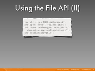 Using the File API (II)
   var xhr = new XMLHttpRequest();
   xhr.open("POST", "upload.php");
   xhr.overrideMimeType('text/plain;
     charset=x-user-defined-binary');
   xhr.sendAsBinary(bin);




                           HTML5 for PHP Developers I   Mayﬂower GmbH I 23. September 2010 I 55
 