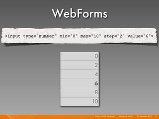 WebForms
<input type="number" min="0" max="10" step="2" value="6">



                                  0
                                  2
                                  4
                                  6
                                  8
                                 10

                                  HTML5 for PHP Developers I   Mayﬂower GmbH I 23. September 2010 I 71
 