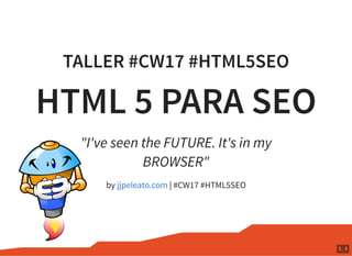 TALLER #CW17 #HTML5SEO
HTML 5 PARA SEO
by | #CW17 #HTML5SEO
"I've seen the FUTURE. It's in my
BROWSER"
jjpeleato.com
1 . 1
 