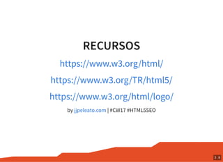 RECURSOS
by | #CW17 #HTML5SEO
https://www.w3.org/html/
https://www.w3.org/TR/html5/
https://www.w3.org/html/logo/
jjpeleato.com
3 . 8
 