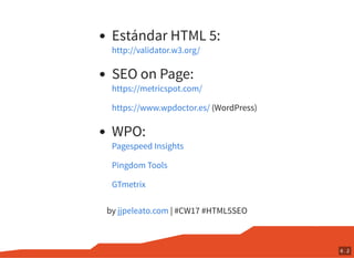 Estándar HTML 5:
SEO on Page:
(WordPress)
WPO:
by | #CW17 #HTML5SEO
http://validator.w3.org/
https://metricspot.com/
https://www.wpdoctor.es/
Pagespeed Insights
Pingdom Tools
GTmetrix
jjpeleato.com
6 . 2
 