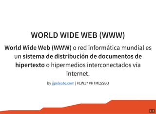 WORLD WIDE WEB (WWW)
World Wide Web (WWW) o red informática mundial es
un sistema de distribución de documentos de
hipertexto o hipermedios interconectados vía
internet.
by | #CW17 #HTML5SEOjjpeleato.com
2 . 6
 