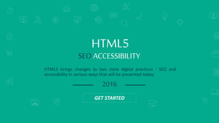 SEARCH ENGINE RANKINGS
HTML5 brings changes to two close digital practices : SEO and
accessibility in various ways that will be presented today.
HTML5
SEO ACCESSIBILITY
2016
GET STARTED
 
