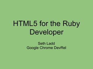 HTML5 for the Ruby
Developer
Seth Ladd
Google Chrome DevRel
 