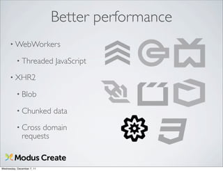 Better performance
      • WebWorkers

          • Threaded        JavaScript
      • XHR2

          • Blob

          • Chunked         data
          • Cross   domain
              requests


Wednesday, December 7, 11
 