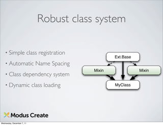 Robust class system

   • Simple                 class registration
                                                         Ext.Base
   • Automatic                  Name Spacing
                                                 Mixin              Mixin
   • Class           dependency system
   • Dynamic                  class loading              MyClass




Wednesday, December 7, 11
 