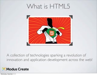 What is HTML5




         A collection of technologies sparking a revolution of
         innovation and application development across the web!


Wednesday, December 7, 11
 