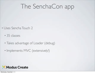 The SenchaCon app


 • Uses           Sencha Touch 2

      • 35       classes

      • Takes           advantage of Loader (debug)

      • Implements           MVC (extensively!)




Wednesday, December 7, 11
 