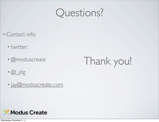 Questions?
 • Contact                  info:

      • twitter:

      • @moduscreate
                                         Thank you!
      • @_jdg

      • jay@moduscreate.com




Wednesday, December 7, 11
 