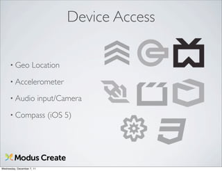 Device Access

      • Geo           Location
      • Accelerometer

      • Audio               input/Camera
      • Compass               (iOS 5)




Wednesday, December 7, 11
 