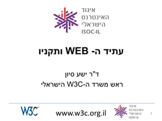 ‫עתיד ה- ‪ WEB‬ותקניו‬

       ‫ד"ר ישע סיון‬
‫ראש משרד ה-‪ W3C‬הישראלי‬



   ‫‪www.w3c.org.il‬‬        ‫1‬
 
