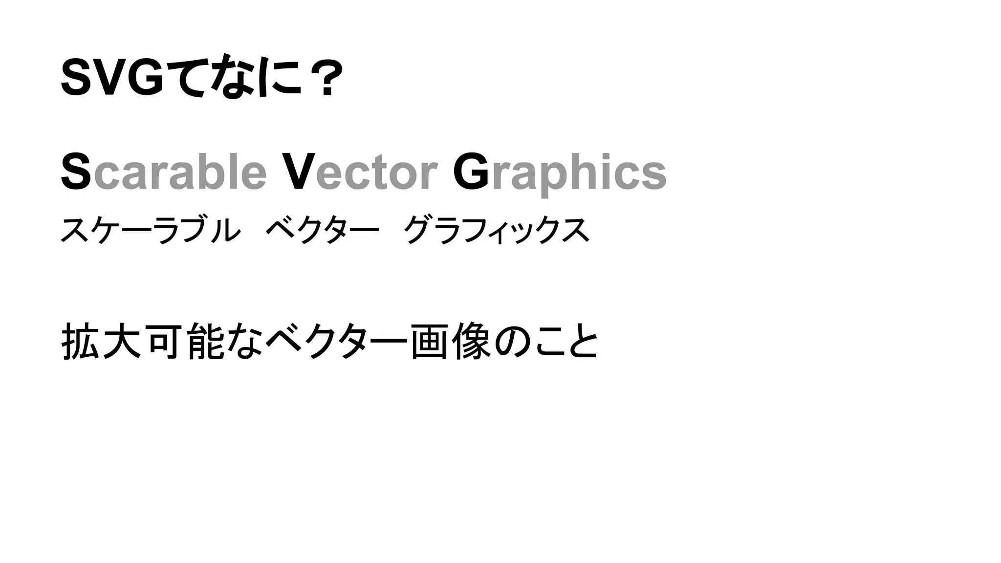 SVGてなに？
Scarable Vector Graphics
スケーラブル　ベクター　グラフィックス
拡大可能なベクター画像のこと
 