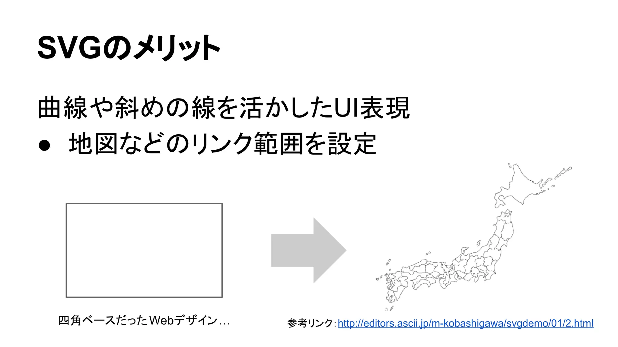SVGのメリット
曲線や斜めの線を活かしたUI表現
● 地図などのリンク範囲を設定
参考リンク：http://editors.ascii.jp/m-kobashigawa/svgdemo/01/2.html四角ベースだったWebデザイン…
 